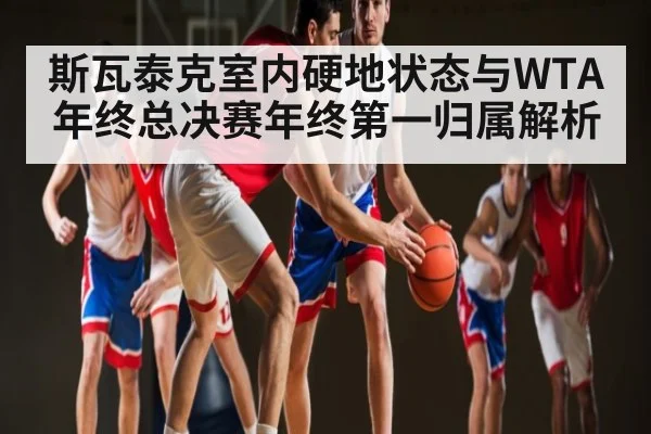 斯瓦泰克室内硬地状态与WTA年终总决赛年终第一归属解析