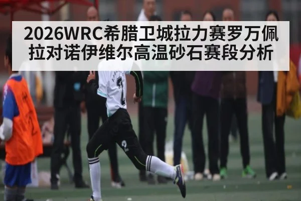 2026WRC希腊卫城拉力赛罗万佩拉对诺伊维尔高温砂石赛段分析